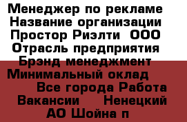 Менеджер по рекламе › Название организации ­ Простор-Риэлти, ООО › Отрасль предприятия ­ Брэнд-менеджмент › Минимальный оклад ­ 70 000 - Все города Работа » Вакансии   . Ненецкий АО,Шойна п.